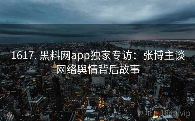 1617. 黑料网app独家专访：张博主谈网络舆情背后故事