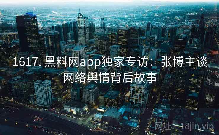 1617. 黑料网app独家专访:张博主谈网络舆情背后故事