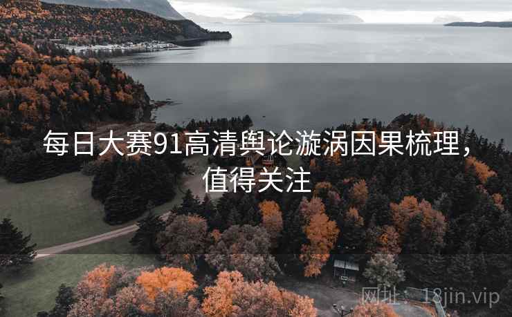 每日大赛91高清舆论漩涡因果梳理,值得关注