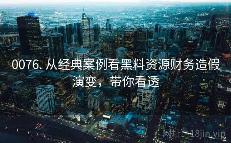 0076. 从经典案例看黑料资源财务造假演变,带你看透