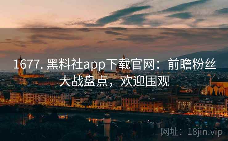 1677. 黑料社app下载官网:前瞻粉丝大战盘点,欢迎围观