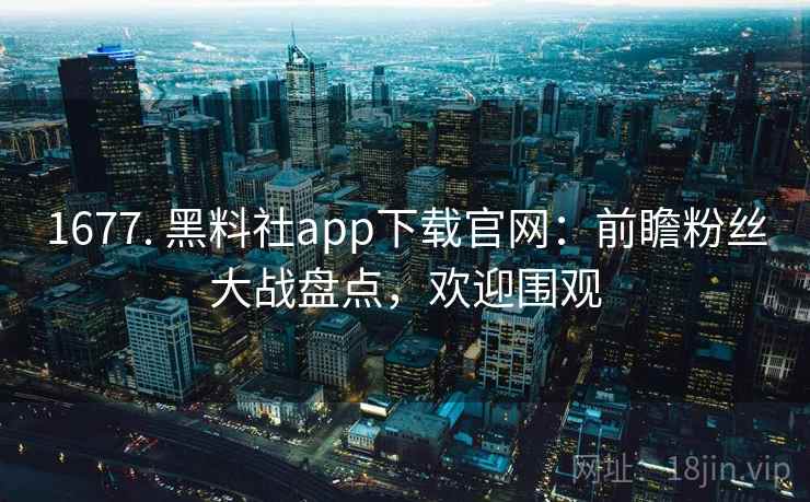 1677. 黑料社app下载官网：前瞻粉丝大战盘点，欢迎围观