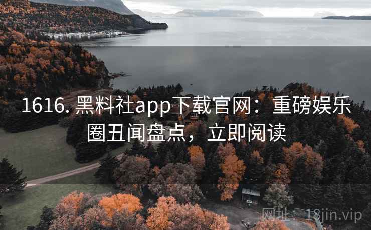 1616. 黑料社app下载官网：重磅娱乐圈丑闻盘点，立即阅读