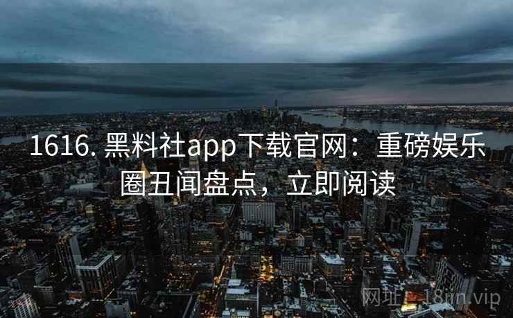 1616. 黑料社app下载官网:重磅娱乐圈丑闻盘点,立即阅读