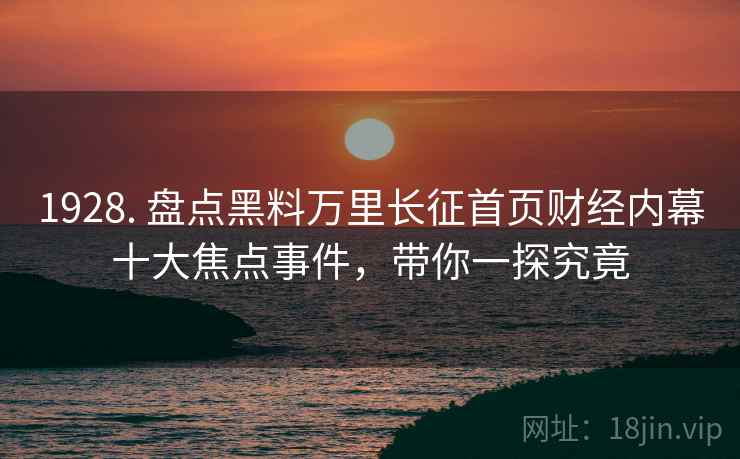 1928. 盘点黑料万里长征首页财经内幕十大焦点事件,带你一探究竟