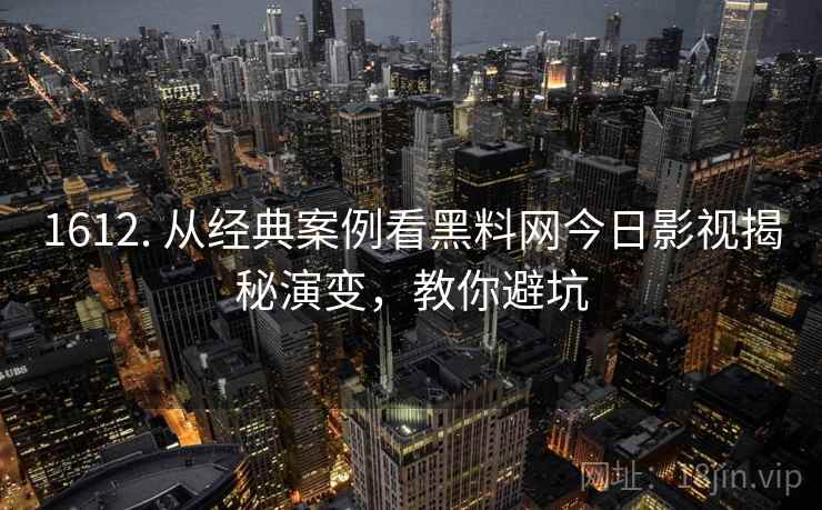 1612. 从经典案例看黑料网今日影视揭秘演变,教你避坑