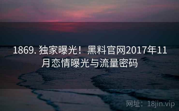 1869. 独家曝光！黑料官网2017年11月恋情曝光与流量密码