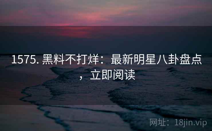 1575. 黑料不打烊:最新明星八卦盘点,立即阅读