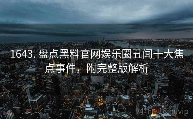 1643. 盘点黑料官网娱乐圈丑闻十大焦点事件，附完整版解析