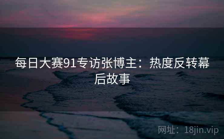 详细阅读:每日大赛91专访张博主:热度反转幕后故事 每日大赛91专访张博主:热度反转幕后故事