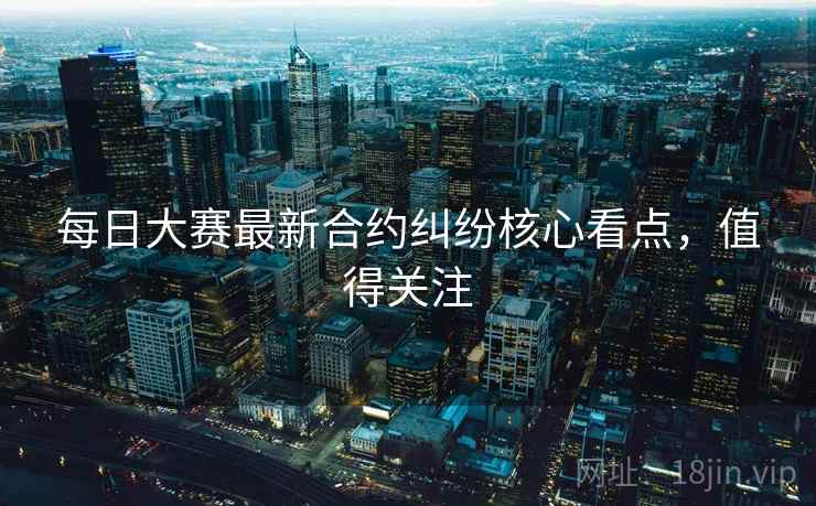 每日大赛最新合约纠纷核心看点,值得关注