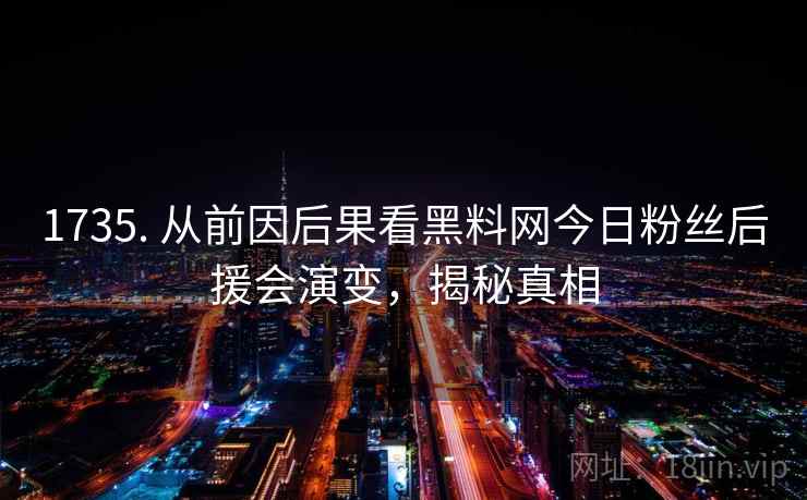 详细阅读:1735. 从前因后果看黑料网今日粉丝后援会演变,揭秘真相 1735. 从前因后果看黑料网今日粉丝后援会演变,揭秘真相