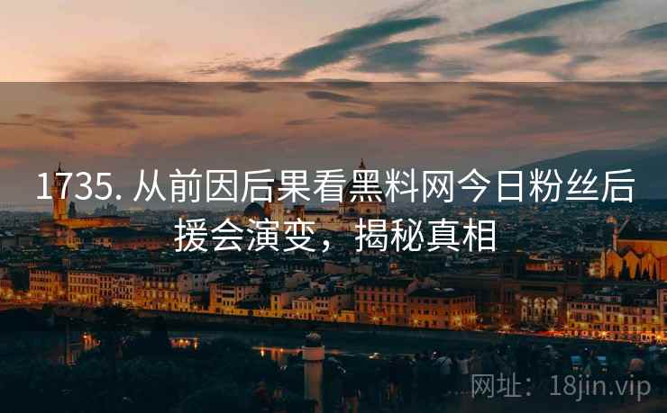 1735. 从前因后果看黑料网今日粉丝后援会演变,揭秘真相