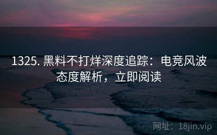 1325. 黑料不打烊深度追踪:电竞风波态度解析,立即阅读