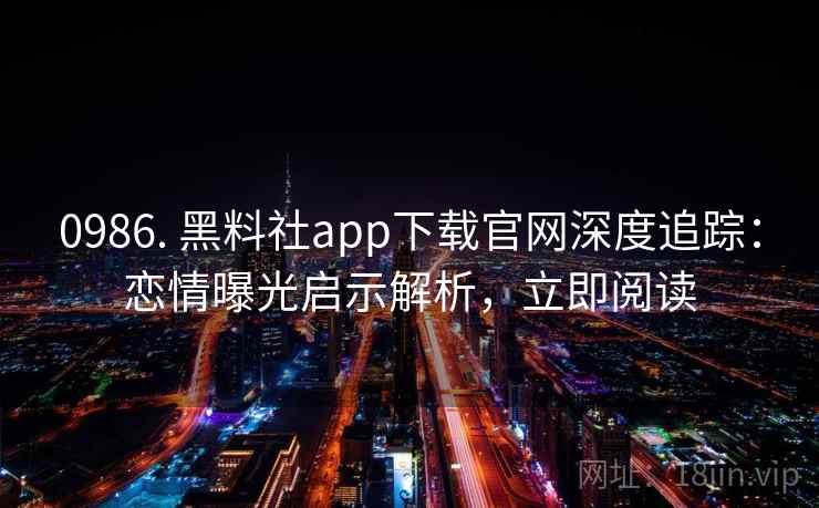 详细阅读:0986. 黑料社app下载官网深度追踪:恋情曝光启示解析,立即阅读 0986. 黑料社app下载官网深度追踪:恋情曝光启示解析,立即阅读