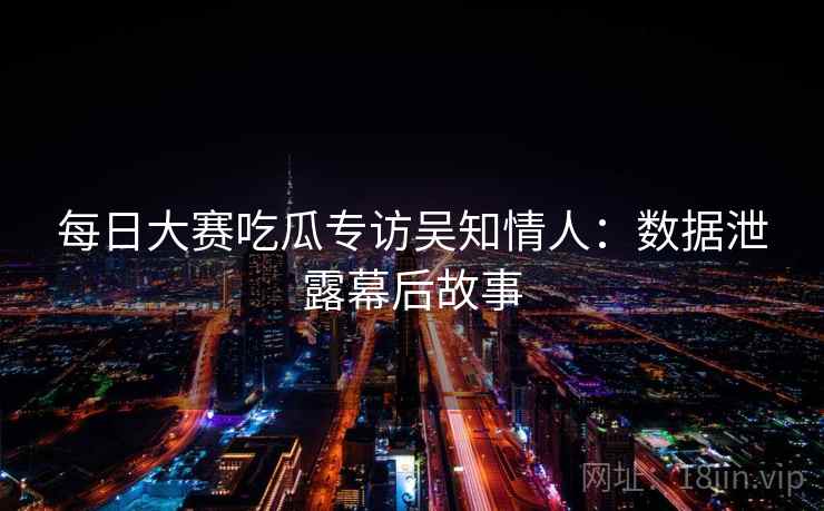 每日大赛吃瓜专访吴知情人:数据泄露幕后故事