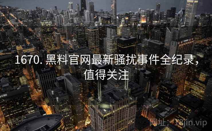 1670. 黑料官网最新骚扰事件全纪录,值得关注