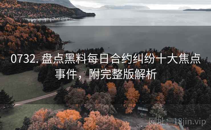 0732. 盘点黑料每日合约纠纷十大焦点事件,附完整版解析